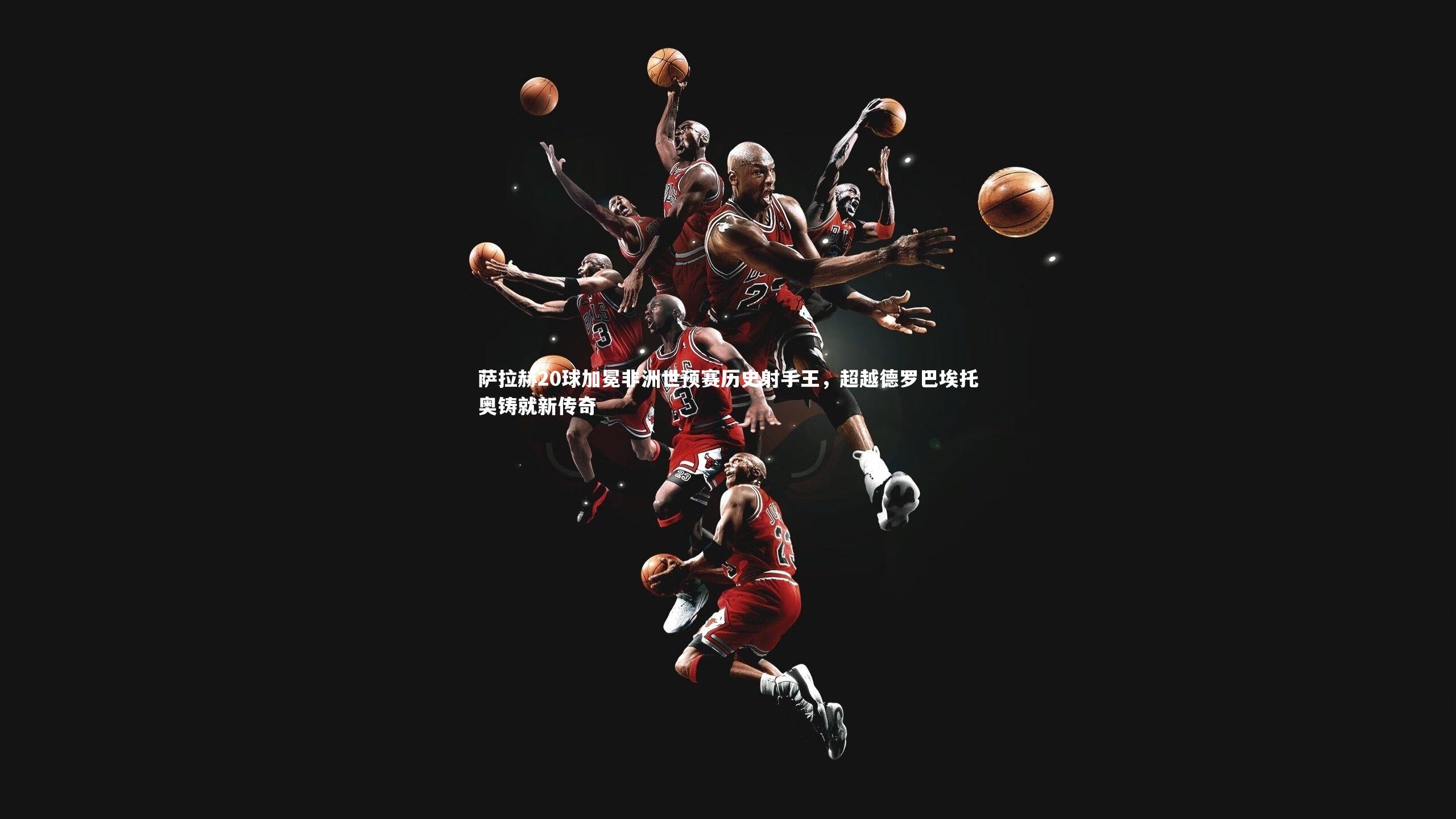 金年会官网|萨拉赫20球加冕非洲世预赛历史射手王，超越德罗巴埃托奥铸就新传奇